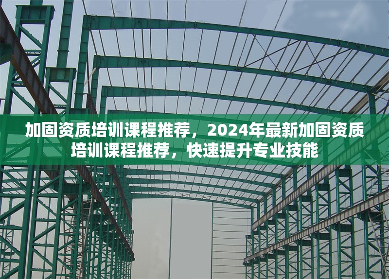 加固資質(zhì)培訓(xùn)課程推薦，2024年最新加固資質(zhì)培訓(xùn)課程推薦，快速提升專業(yè)技能