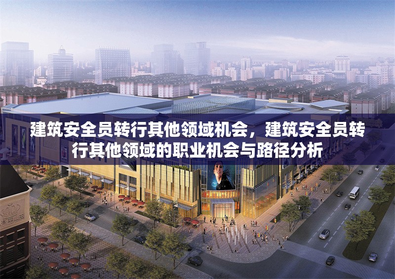 建筑安全員轉(zhuǎn)行其他領(lǐng)域機會，建筑安全員轉(zhuǎn)行其他領(lǐng)域的職業(yè)機會與路徑分析