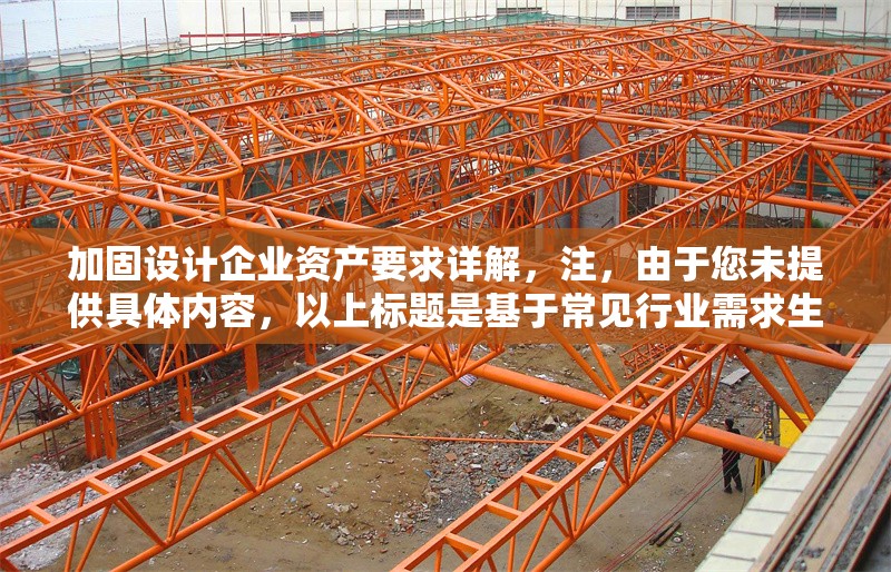 加固設(shè)計企業(yè)資產(chǎn)要求詳解，注，由于您未提供具體內(nèi)容，以上標題是基于常見行業(yè)需求生成的通用示例。如需更精準的標題，請補充相關(guān)內(nèi)容細節(jié)（如，特定行業(yè)、資產(chǎn)類型、設(shè)計標準等）。