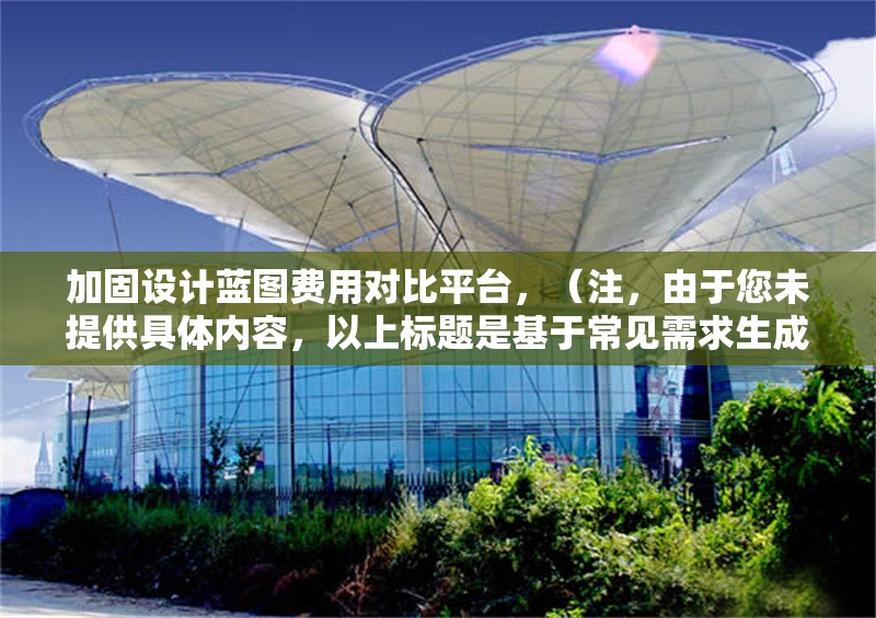 加固設(shè)計藍(lán)圖費(fèi)用對比平臺，（注，由于您未提供具體內(nèi)容，以上標(biāo)題是基于常見需求生成的示例。若您能提供詳細(xì)內(nèi)容或具體方向，我將為您定制更精準(zhǔn)的標(biāo)題。）