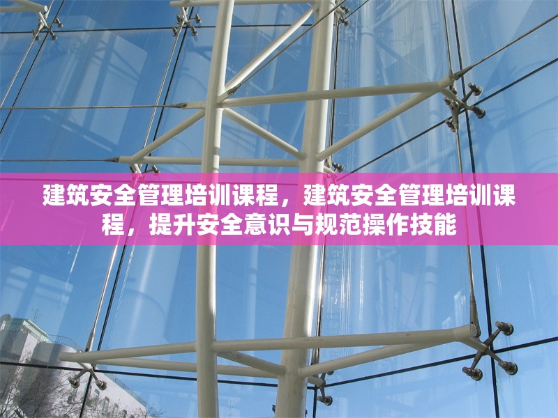 建筑安全管理培訓(xùn)課程，建筑安全管理培訓(xùn)課程，提升安全意識與規(guī)范操作技能