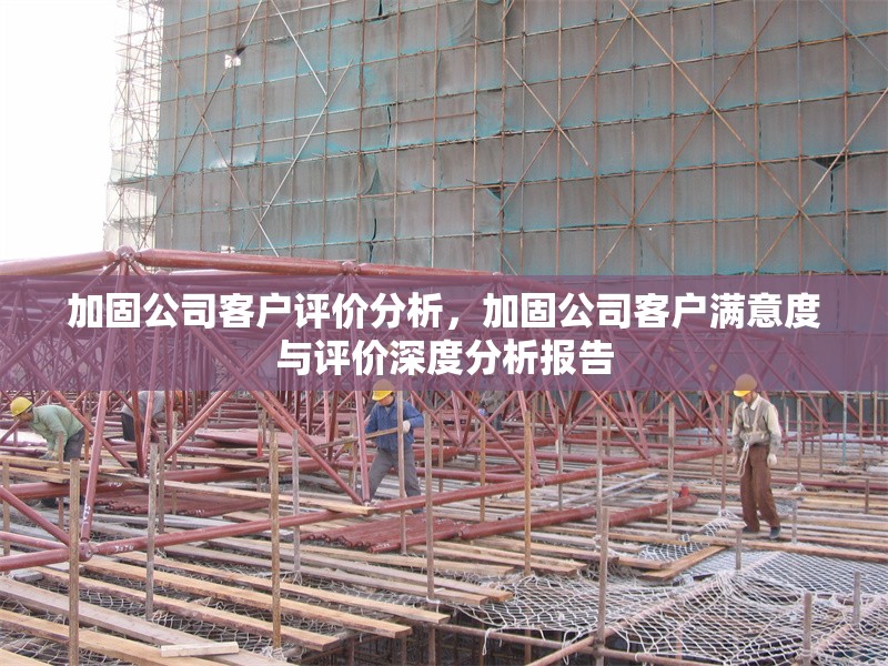 加固公司客戶評(píng)價(jià)分析，加固公司客戶滿意度與評(píng)價(jià)深度分析報(bào)告