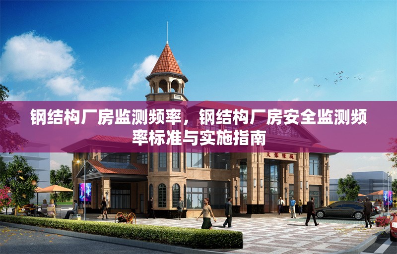 鋼結構廠房監(jiān)測頻率，鋼結構廠房安全監(jiān)測頻率標準與實施指南，鋼結構廠房安全監(jiān)測頻率標準與實施指南