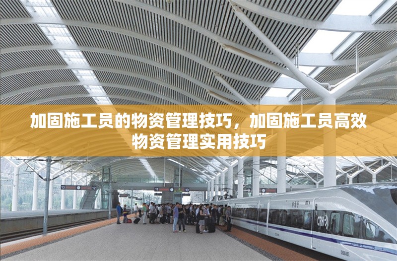 加固施工員的物資管理技巧，加固施工員高效物資管理實用技巧