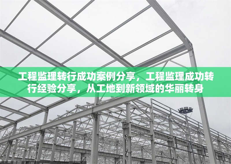 工程監(jiān)理轉(zhuǎn)行成功案例分享，工程監(jiān)理成功轉(zhuǎn)行經(jīng)驗(yàn)分享，從工地到新領(lǐng)域的華麗轉(zhuǎn)身
