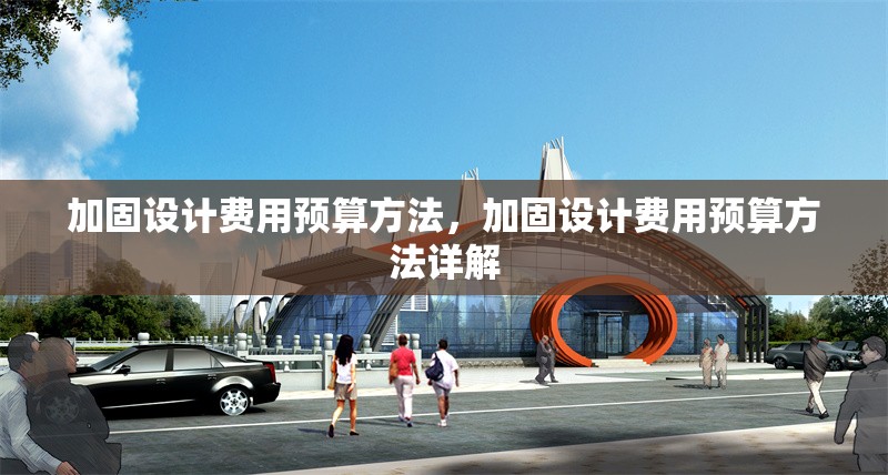 加固設(shè)計(jì)費(fèi)用預(yù)算方法，加固設(shè)計(jì)費(fèi)用預(yù)算方法詳解，加固設(shè)計(jì)費(fèi)用預(yù)算方法詳解