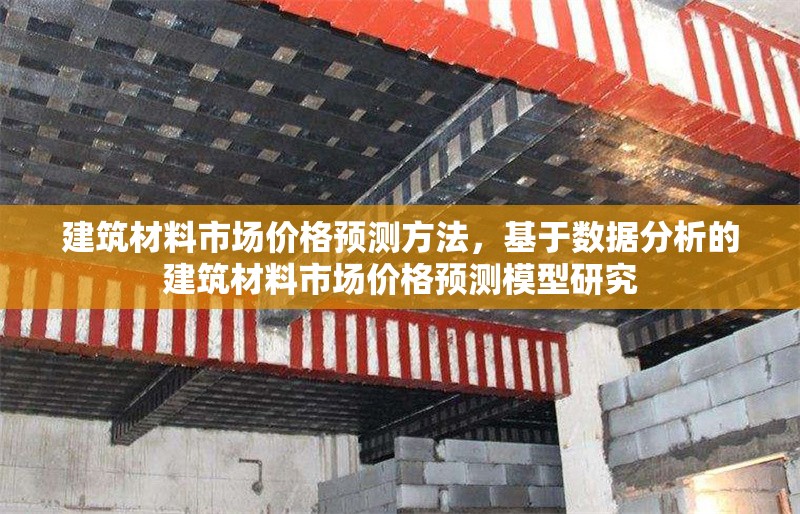 建筑材料市場價格預(yù)測方法，基于數(shù)據(jù)分析的建筑材料市場價格預(yù)測模型研究，基于數(shù)據(jù)分析的建筑材料市場價格預(yù)測模型研究