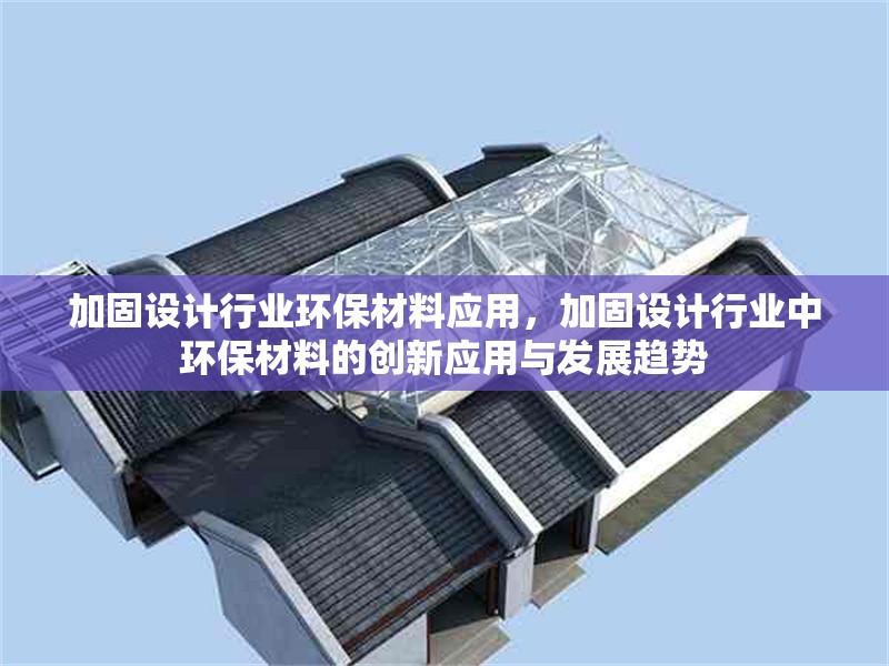 加固設計行業(yè)環(huán)保材料應用，加固設計行業(yè)中環(huán)保材料的創(chuàng)新應用與發(fā)展趨勢