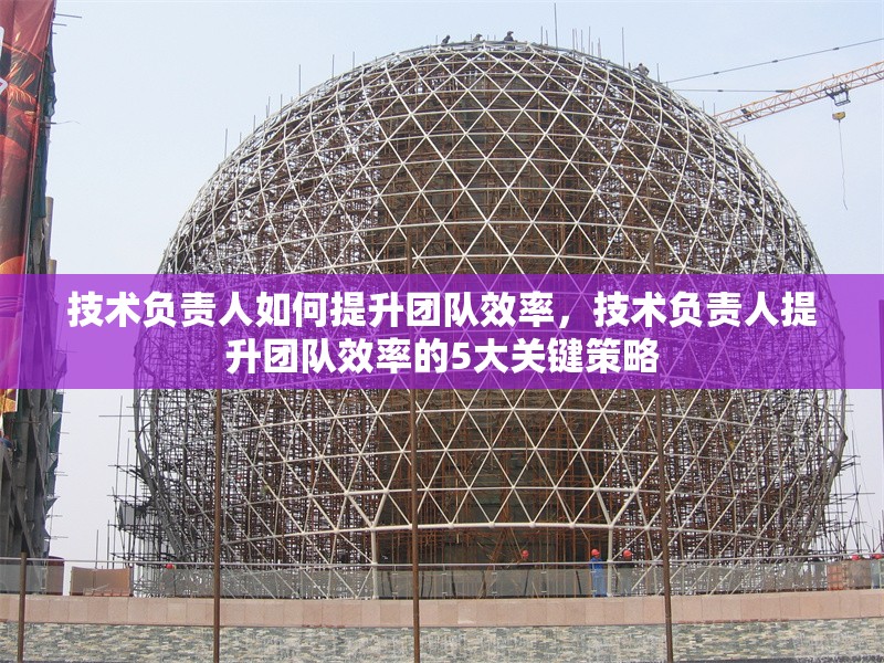技術(shù)負責人如何提升團隊效率，技術(shù)負責人提升團隊效率的5大關(guān)鍵策略