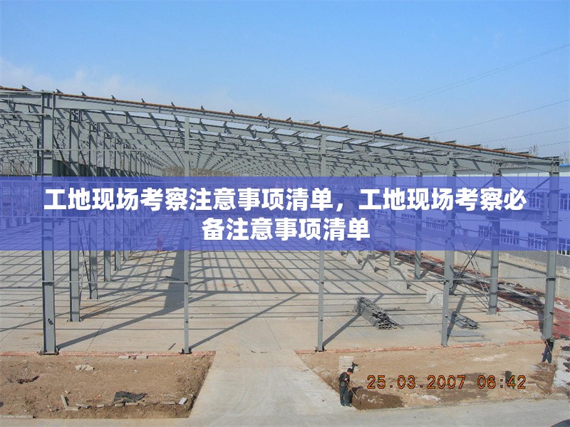 工地現(xiàn)場(chǎng)考察注意事項(xiàng)清單，工地現(xiàn)場(chǎng)考察必備注意事項(xiàng)清單