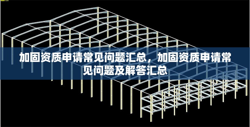 加固資質(zhì)申請(qǐng)常見(jiàn)問(wèn)題匯總，加固資質(zhì)申請(qǐng)常見(jiàn)問(wèn)題及解答匯總