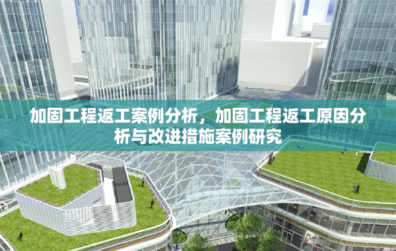 加固工程返工案例分析，加固工程返工原因分析與改進(jìn)措施案例研究