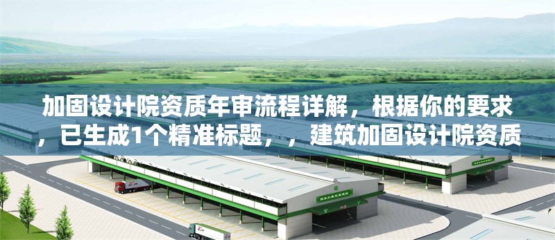 加固設計院資質(zhì)年審流程詳解，根據(jù)你的要求，已生成1個精準標題，，建筑加固設計院資質(zhì)年審全流程指南（材料準備+注意事項），（注，若需調(diào)整側(cè)重點，可補充說明具體方向，如甲級資質(zhì)年審要點加急流程等）