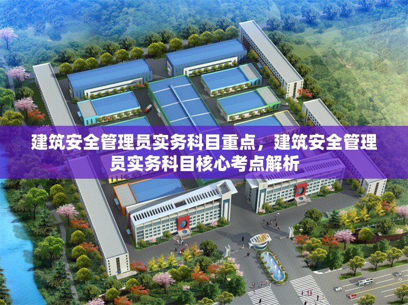 建筑安全管理員實(shí)務(wù)科目重點(diǎn)，建筑安全管理員實(shí)務(wù)科目核心考點(diǎn)解析