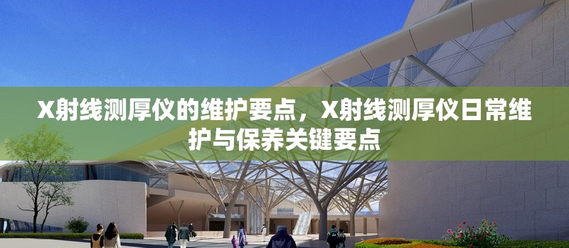 X射線測厚儀的維護要點，X射線測厚儀日常維護與保養(yǎng)關(guān)鍵要點