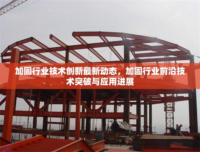 加固行業(yè)技術(shù)創(chuàng)新最新動(dòng)態(tài)，加固行業(yè)前沿技術(shù)突破與應(yīng)用進(jìn)展