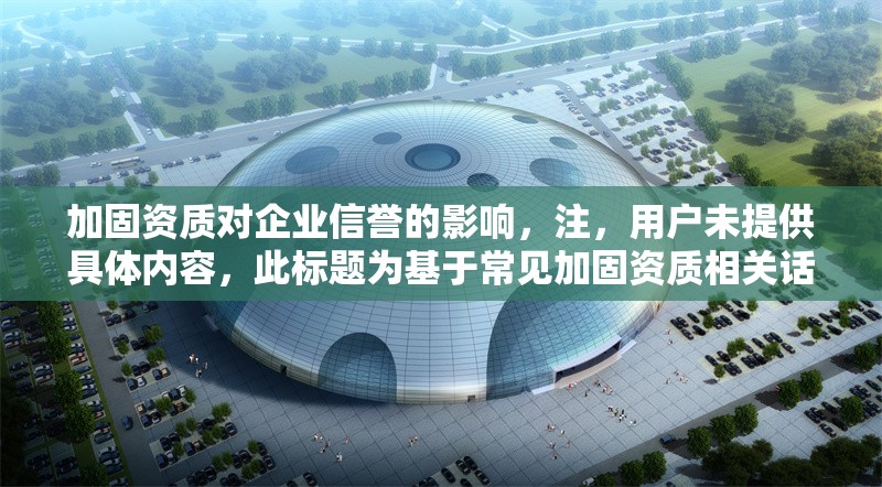 加固資質(zhì)對(duì)企業(yè)信譽(yù)的影響，注，用戶未提供具體內(nèi)容，此標(biāo)題為基于常見加固資質(zhì)相關(guān)話題的通用示例。若需更精準(zhǔn)的標(biāo)題，請(qǐng)補(bǔ)充背景信息或具體要求。