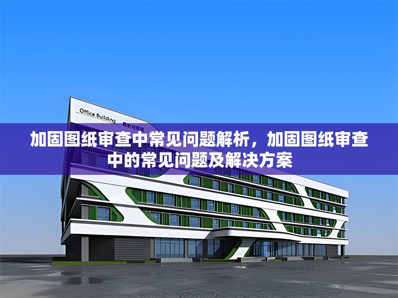 加固圖紙審查中常見問題解析，加固圖紙審查中的常見問題及解決方案 行業(yè)新聞 第1張