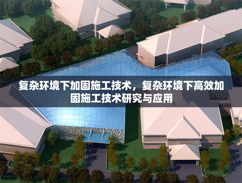 復(fù)雜環(huán)境下加固施工技術(shù)，復(fù)雜環(huán)境下高效加固施工技術(shù)研究與應(yīng)用，復(fù)雜環(huán)境下高效加固施工技術(shù)研究與應(yīng)用