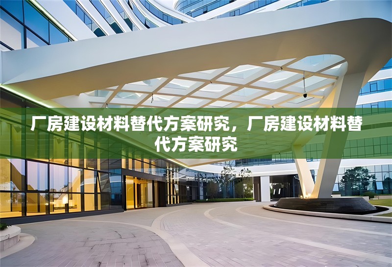 廠房建設材料替代方案研究，廠房建設材料替代方案研究 行業(yè)新聞 第1張