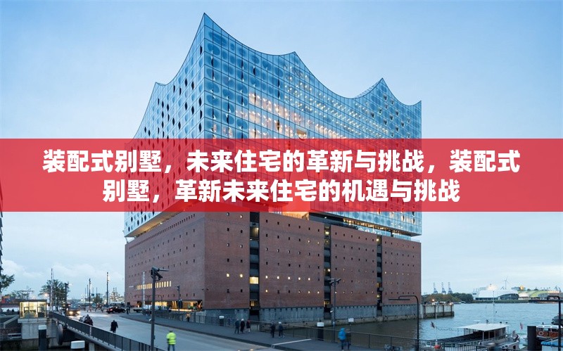 裝配式別墅，未來住宅的革新與挑戰(zhàn)，裝配式別墅，革新未來住宅的機(jī)遇與挑戰(zhàn)