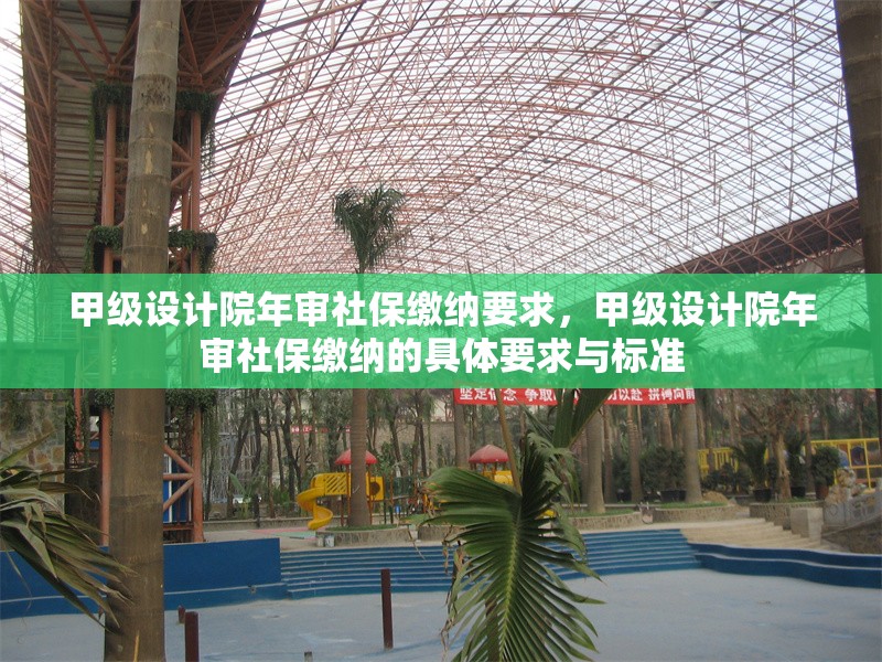 甲級設(shè)計(jì)院年審社保繳納要求，甲級設(shè)計(jì)院年審社保繳納的具體要求與標(biāo)準(zhǔn)