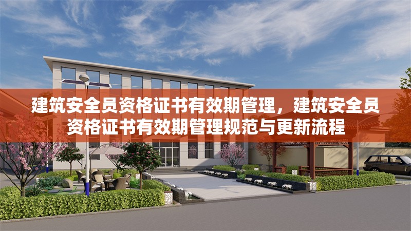 建筑安全員資格證書有效期管理，建筑安全員資格證書有效期管理規(guī)范與更新流程，建筑安全員資格證書有效期管理規(guī)范及更新流程解析