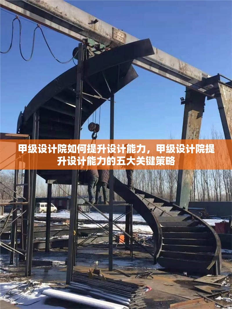 甲級(jí)設(shè)計(jì)院如何提升設(shè)計(jì)能力，甲級(jí)設(shè)計(jì)院提升設(shè)計(jì)能力的五大關(guān)鍵策略