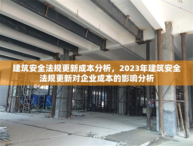 建筑安全法規(guī)更新成本分析，2023年建筑安全法規(guī)更新對企業(yè)成本的影響分析