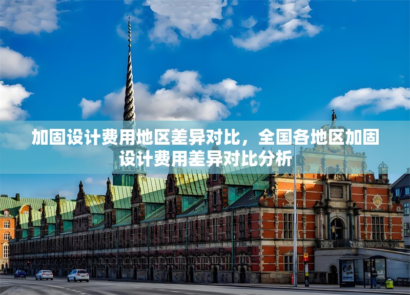 加固設(shè)計費用地區(qū)差異對比，全國各地區(qū)加固設(shè)計費用差異對比分析