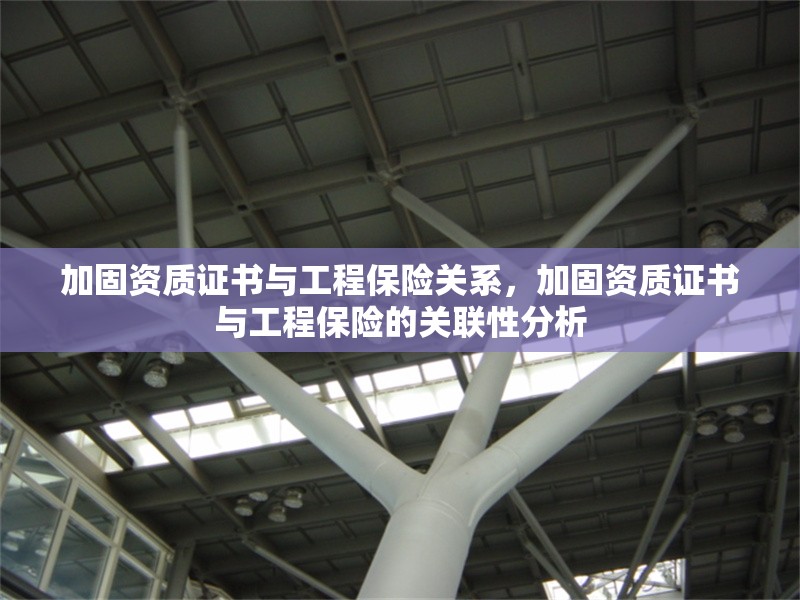 加固資質(zhì)證書(shū)與工程保險(xiǎn)關(guān)系，加固資質(zhì)證書(shū)與工程保險(xiǎn)的關(guān)聯(lián)性分析