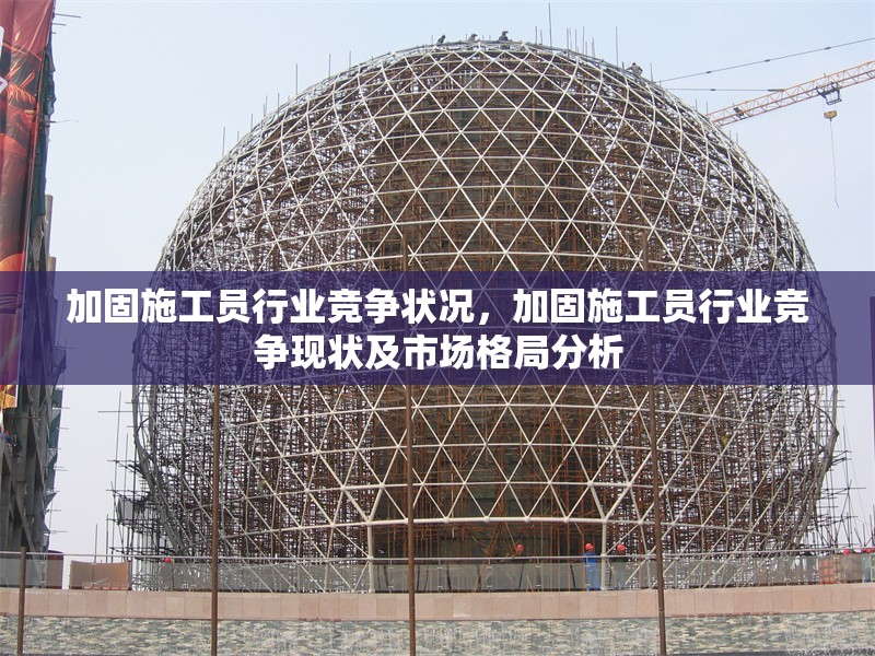 加固施工員行業(yè)競爭狀況，加固施工員行業(yè)競爭現狀及市場格局分析，加固施工員行業(yè)競爭現狀與市場格局深度分析