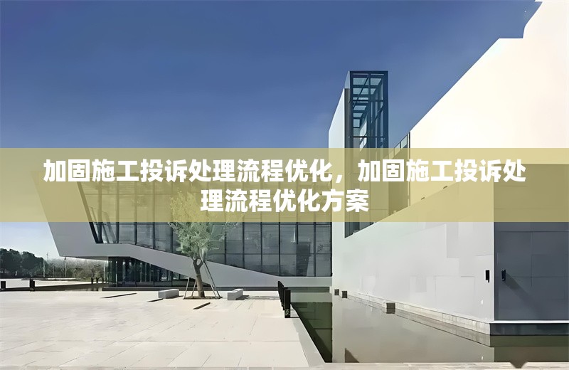 加固施工投訴處理流程優(yōu)化，加固施工投訴處理流程優(yōu)化方案