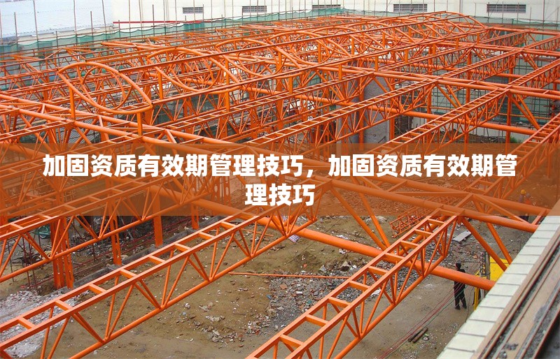 加固資質(zhì)有效期管理技巧，加固資質(zhì)有效期管理技巧