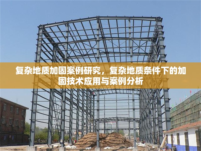 復雜地質(zhì)加固案例研究，復雜地質(zhì)條件下的加固技術(shù)應用與案例分析