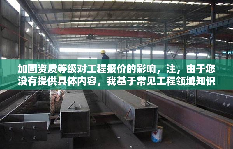 加固資質(zhì)等級(jí)對工程報(bào)價(jià)的影響，注，由于您沒有提供具體內(nèi)容，我基于常見工程領(lǐng)域知識(shí)生成了一個(gè)通用標(biāo)題。若您能補(bǔ)充具體信息（如行業(yè)、資質(zhì)類型等），我可生成更精準(zhǔn)的標(biāo)題，例如，，消防設(shè)施工程專業(yè)承包資質(zhì)等級(jí)對投標(biāo)報(bào)價(jià)的影響分析，建筑施工總承包特級(jí)資質(zhì)在EPC項(xiàng)目中的溢價(jià)效應(yīng)研究