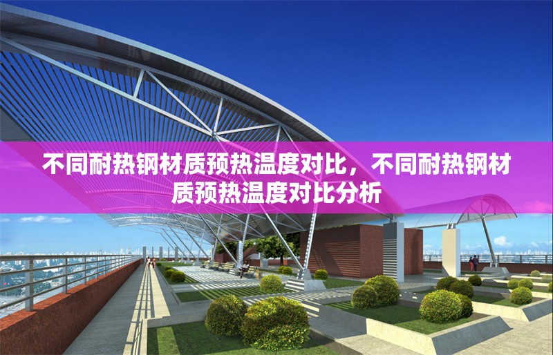 不同耐熱鋼材質(zhì)預(yù)熱溫度對比，不同耐熱鋼材質(zhì)預(yù)熱溫度對比分析