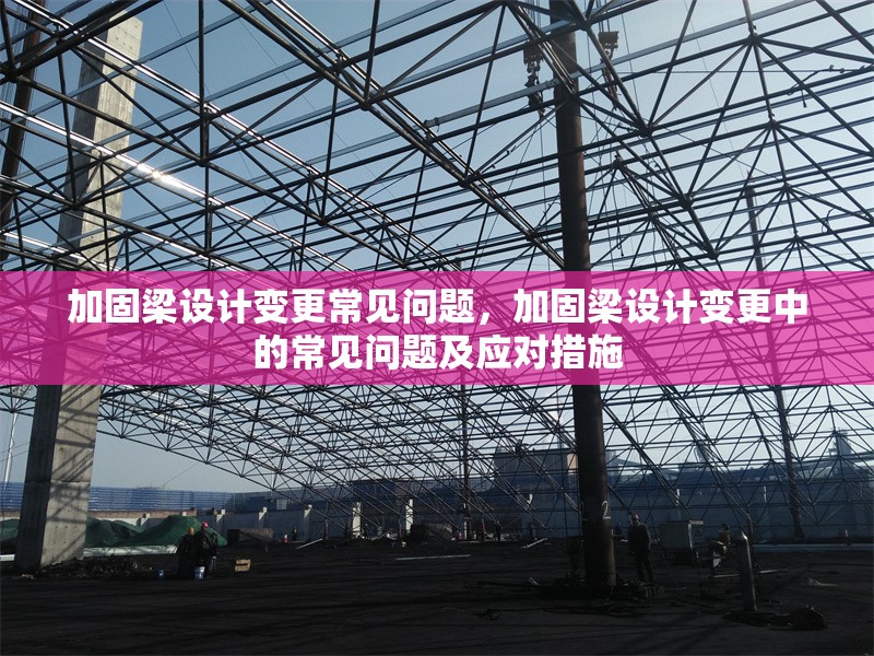 加固梁設(shè)計變更常見問題，加固梁設(shè)計變更中的常見問題及應(yīng)對措施