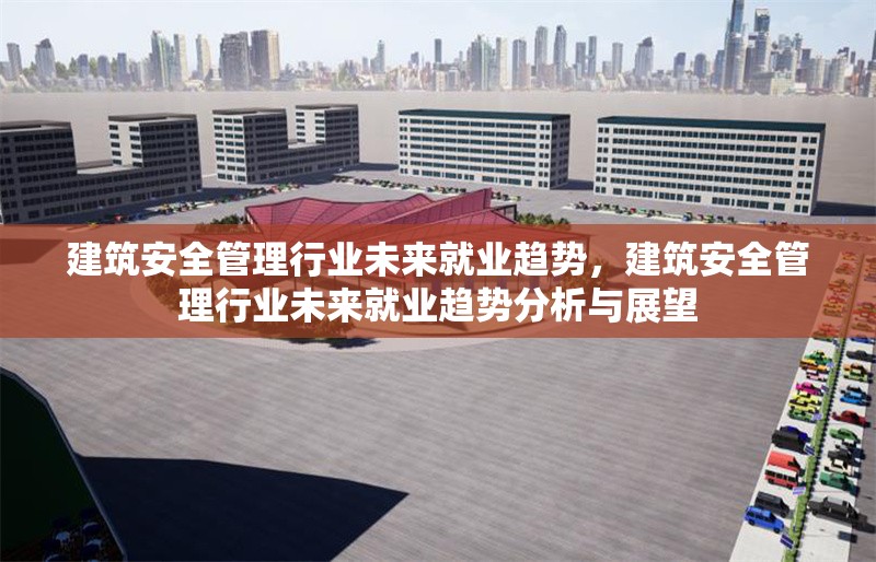 建筑安全管理行業(yè)未來(lái)就業(yè)趨勢(shì)，建筑安全管理行業(yè)未來(lái)就業(yè)趨勢(shì)分析與展望 行業(yè)新聞 第1張