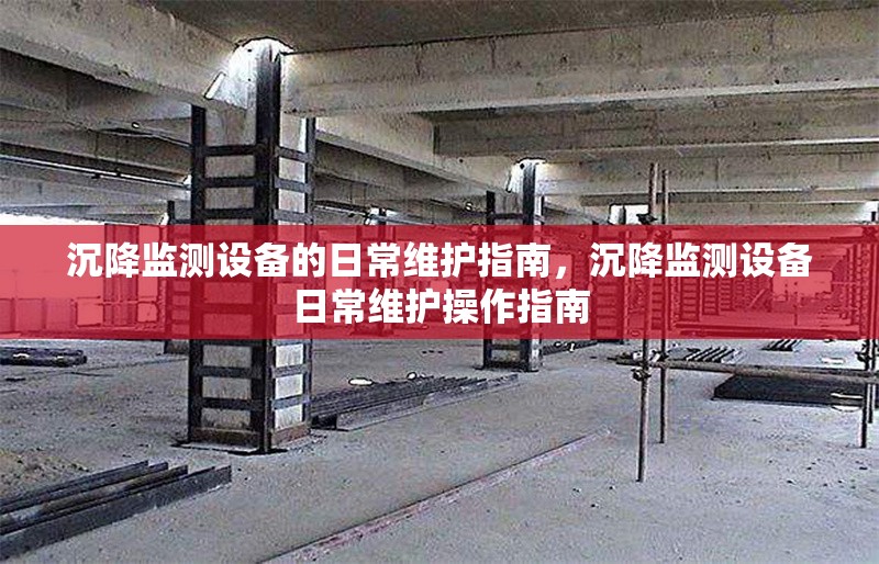 沉降監(jiān)測設(shè)備的日常維護(hù)指南，沉降監(jiān)測設(shè)備日常維護(hù)操作指南