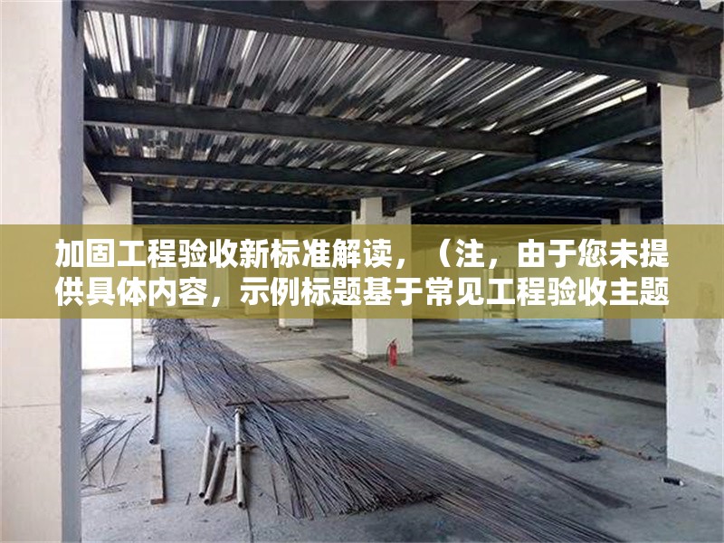 加固工程驗收新標準解讀，（注，由于您未提供具體內容，示例標題基于常見工程驗收主題生成。若需精準標題，請補充內容細節(jié)。）