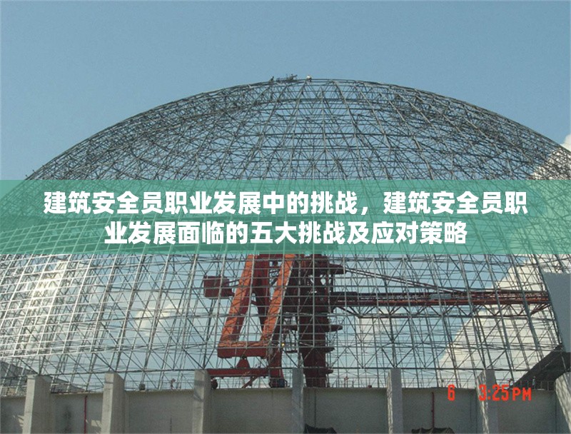 建筑安全員職業(yè)發(fā)展中的挑戰(zhàn)，建筑安全員職業(yè)發(fā)展面臨的五大挑戰(zhàn)及應(yīng)對(duì)策略