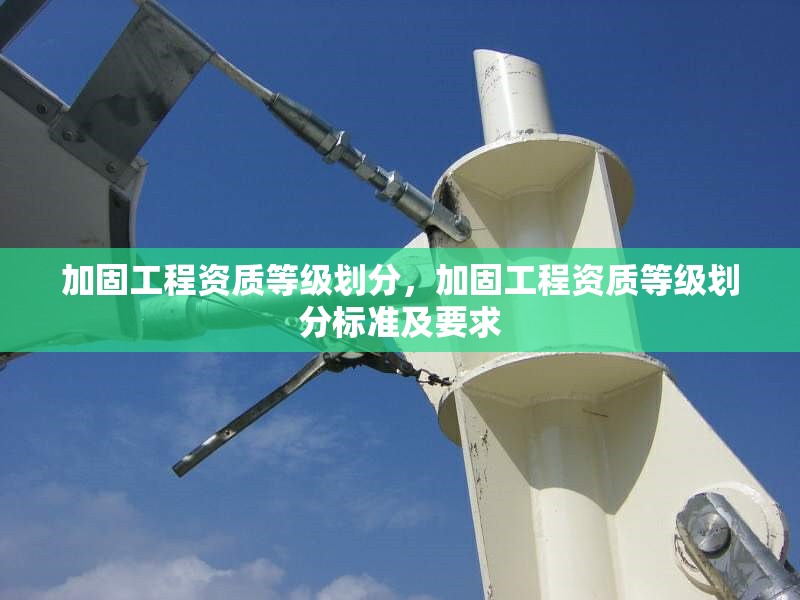 加固工程資質等級劃分，加固工程資質等級劃分標準及要求，加固工程資質等級劃分標準及要求詳解