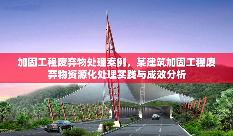 加固工程廢棄物處理案例，某建筑加固工程廢棄物資源化處理實踐與成效分析