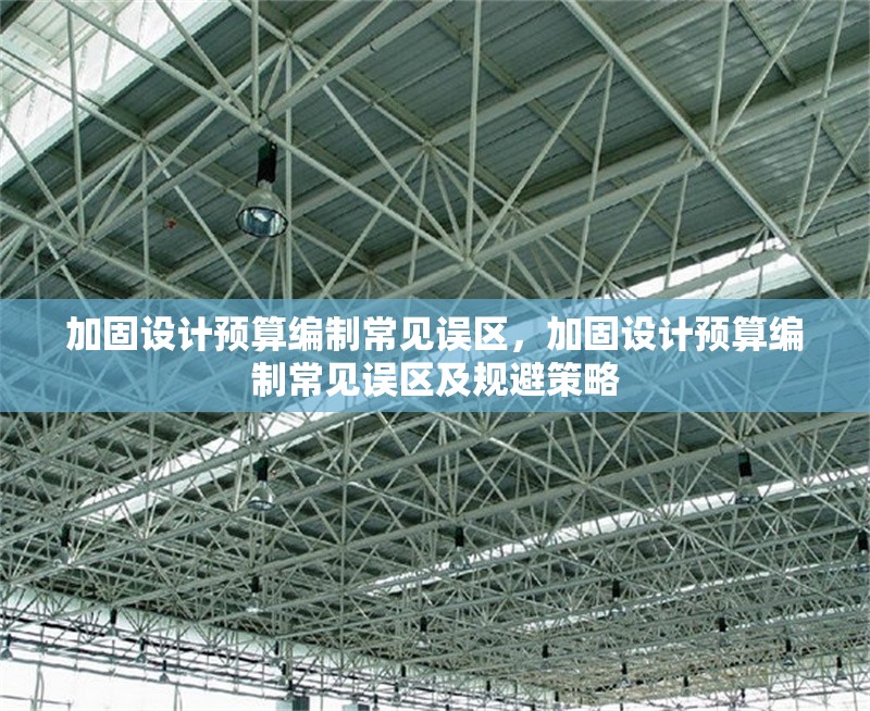 加固設(shè)計(jì)預(yù)算編制常見(jiàn)誤區(qū)，加固設(shè)計(jì)預(yù)算編制常見(jiàn)誤區(qū)及規(guī)避策略，加固設(shè)計(jì)預(yù)算編制常見(jiàn)誤區(qū)及規(guī)避策略