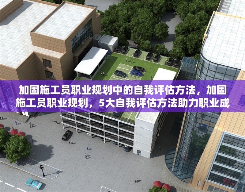 加固施工員職業(yè)規(guī)劃中的自我評估方法，加固施工員職業(yè)規(guī)劃，5大自我評估方法助力職業(yè)成長