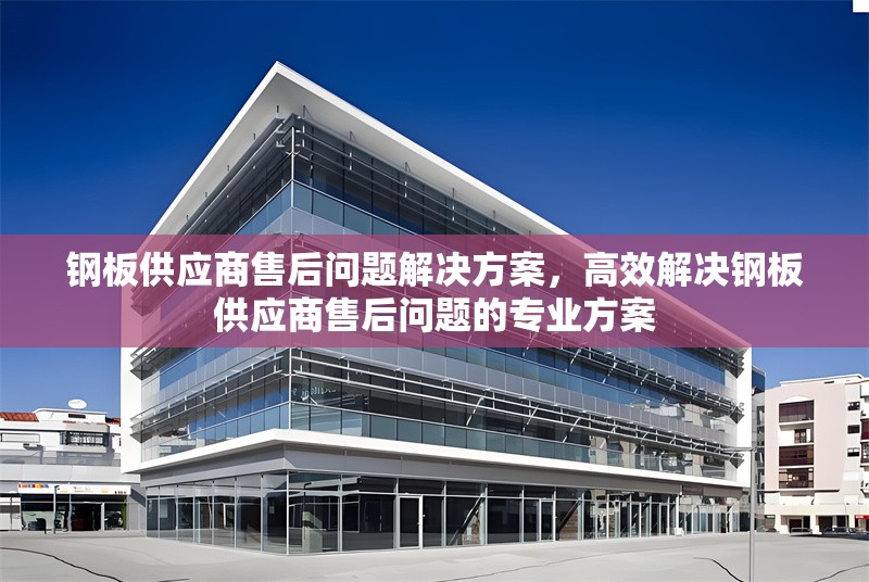 鋼板供應(yīng)商售后問題解決方案，高效解決鋼板供應(yīng)商售后問題的專業(yè)方案