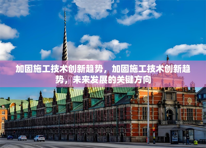 加固施工技術(shù)創(chuàng)新趨勢(shì)，加固施工技術(shù)創(chuàng)新趨勢(shì)，未來(lái)發(fā)展的關(guān)鍵方向