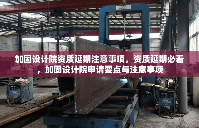 加固設計院資質(zhì)延期注意事項，資質(zhì)延期必看，加固設計院申請要點與注意事項
