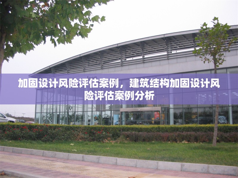 加固設(shè)計風險評估案例，建筑結(jié)構(gòu)加固設(shè)計風險評估案例分析